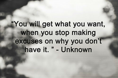 You will get what you want, when you stop making excuses on why you don't have it