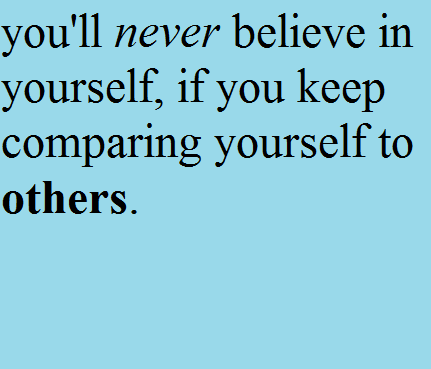You'll never believe in yourself, if you keep comparing yourself to others.