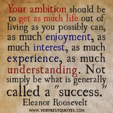 Your ambition should be to get as much life out of living as you possibly can, as much enjoyment, as much interest, as much experience, as.. Eleanor Roosesvelt