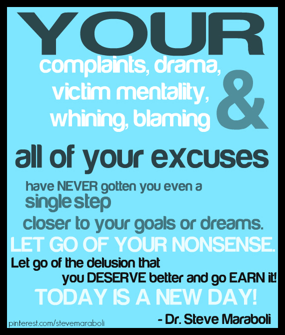 Your complaints, your drama, your victim mentality, your whining, your blaming, and all of your excuses have NEVER gotten you... Steve Maraboli