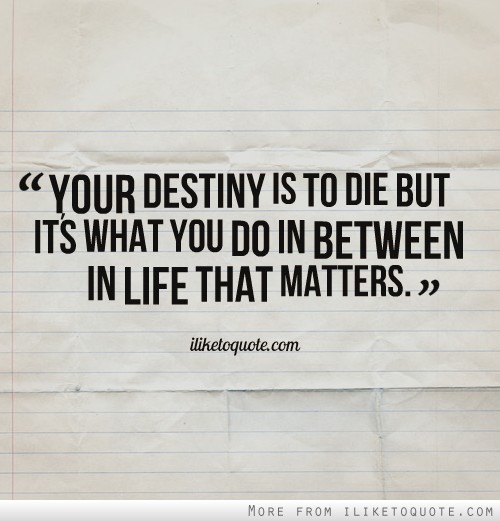 Your destiny is to die but it's what you do in between in life that matters