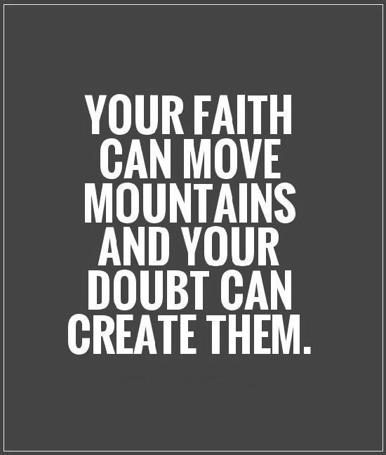 Your faith can move mountains and your doubt can create them.