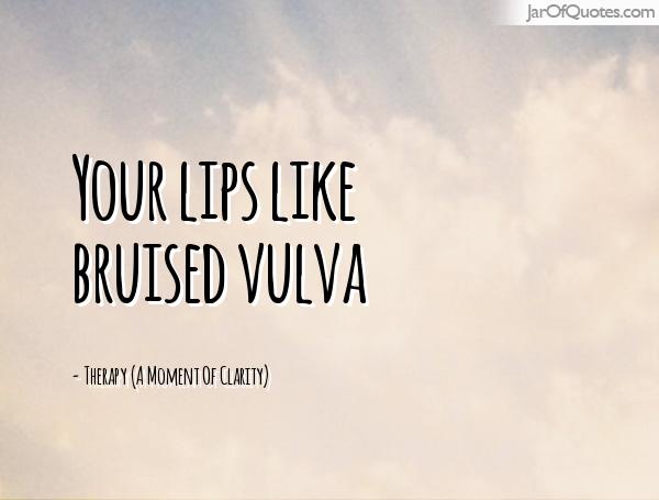 Your lips like bruised vulva -Therapy (A Moment Of Clarity)