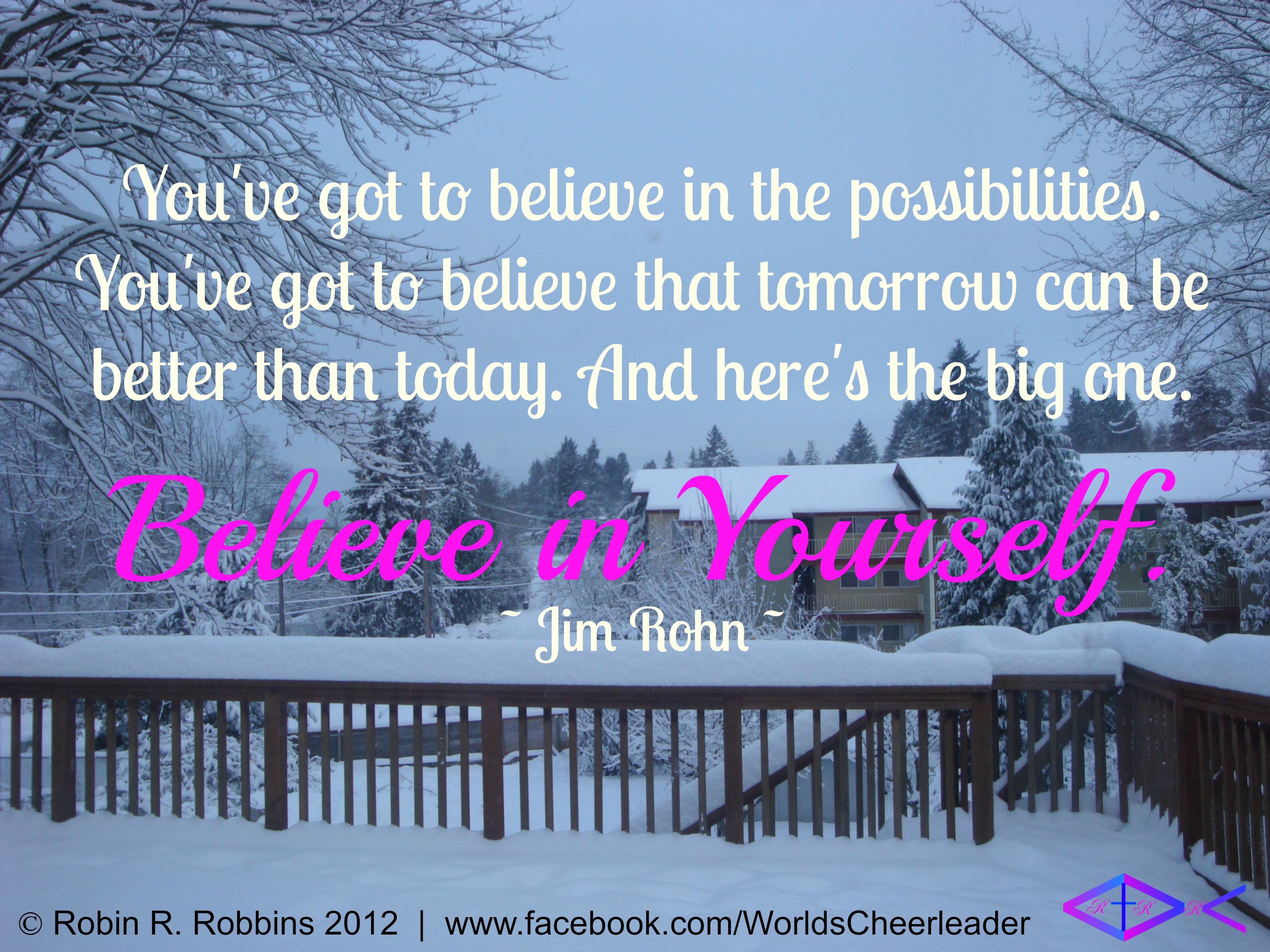 You've got to believe in the possibilities. You've got to believe that tomorrow can be better than today. And here's the big one. Believe in yourself. Jim Rohn