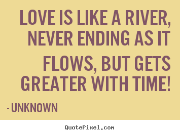 love is like a river, never ending as it flows, but gets greater with time