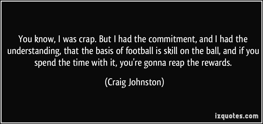 You know, I was crap. But I had the commitment, and I had the understanding, that the basis of football is skill on ... Craig Johnston