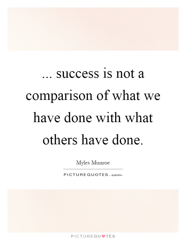 ...success is not a comparison of what we have done with what others have done. Myles Munroe