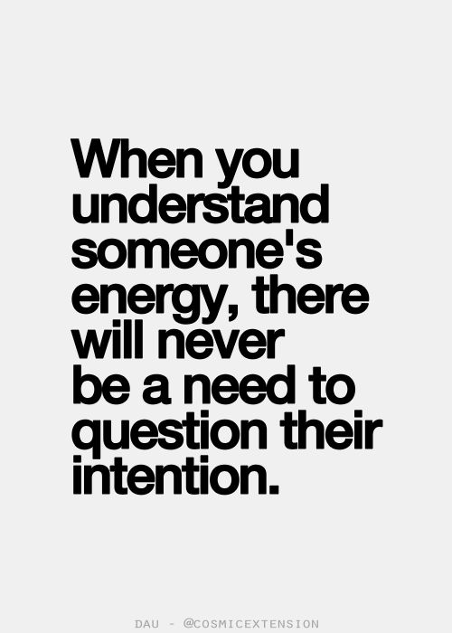 When you understand someones energy, there will never be a need to question their intention