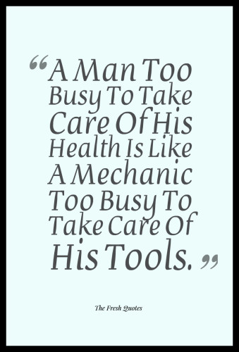 A Man Too Busy To Take Care Of His Health Is Like A Mechanic Too Busy To Take Care Of His Tools.