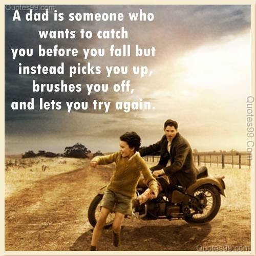 A dad is someone who wants to catch you before you fall but instead picks you up, brushes you off, and lets you try again