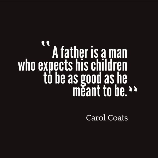 A father is a man who expects his children to be as good as he meant to be. Carol Coats