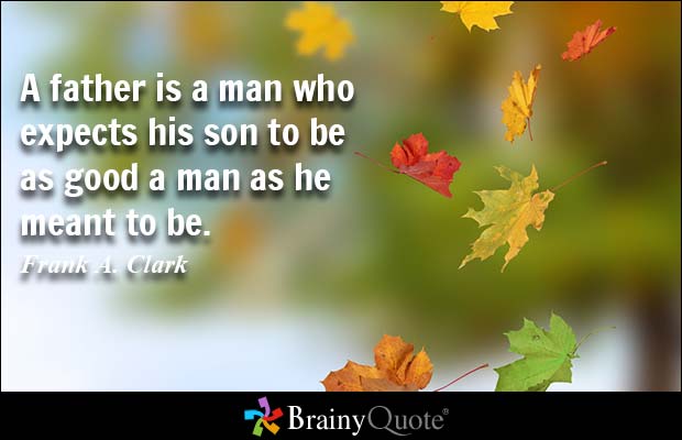 A father is a man who expects his son to be as good a man as he meant to be. Frank A. Clark