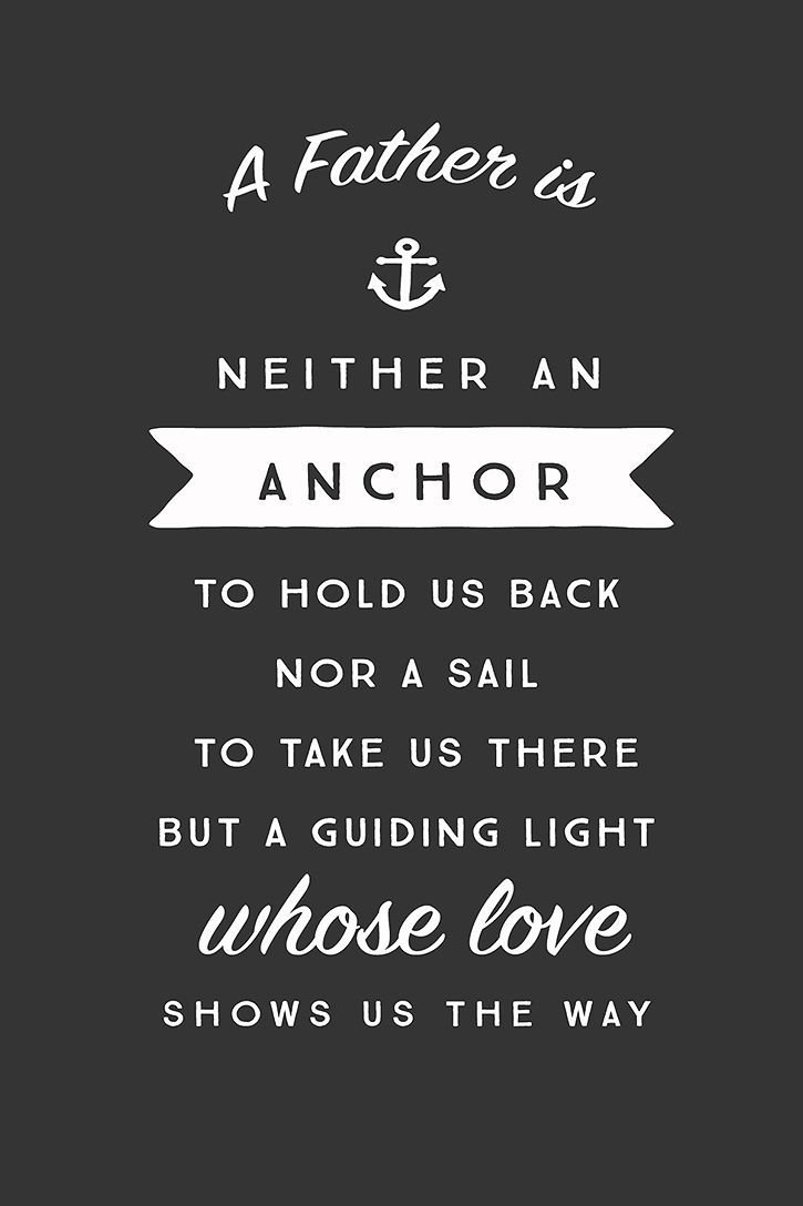 A father is neither an anchor to hold us back nor a sail to take us there but a guiding light whose love shows us the way