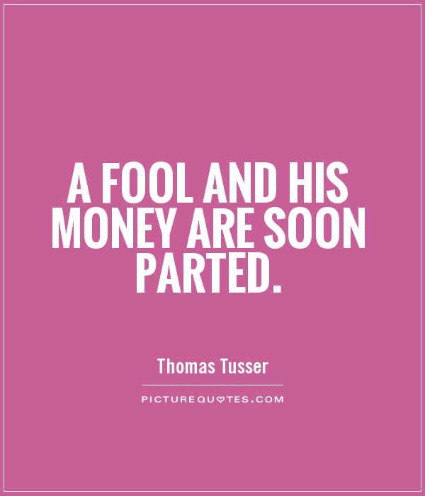 A fool and his money are soon parted. Thomas Tusser