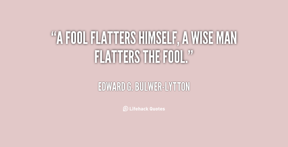 A fool flatters himself, a wise man flatters the fool. Edward G. Bulwer-Lytton
