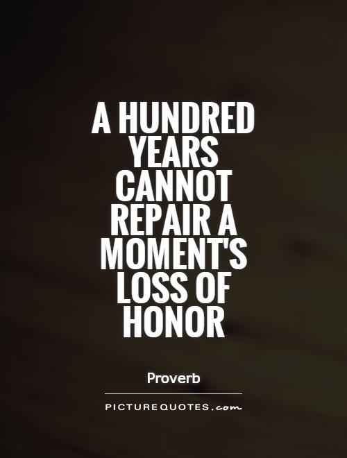 A hundred years cannot repair a moment's loss of honor