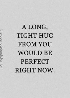 A long, tight hug from you would be perfect right now
