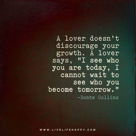 A lover doesn't discourage your growth. A lover says, “I see who you are today, I cannot wait to see who you become tomorrow. Donte Collins