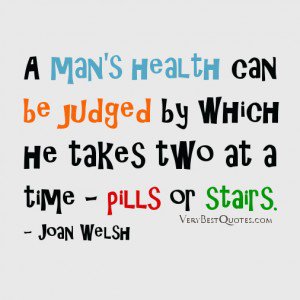 A man's health can be judged by which he takes two at a time pills or stairs. Joan Welsh