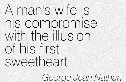 A man's wife is his compromise with the illusion of his first sweetheart. George Jean Nathan
