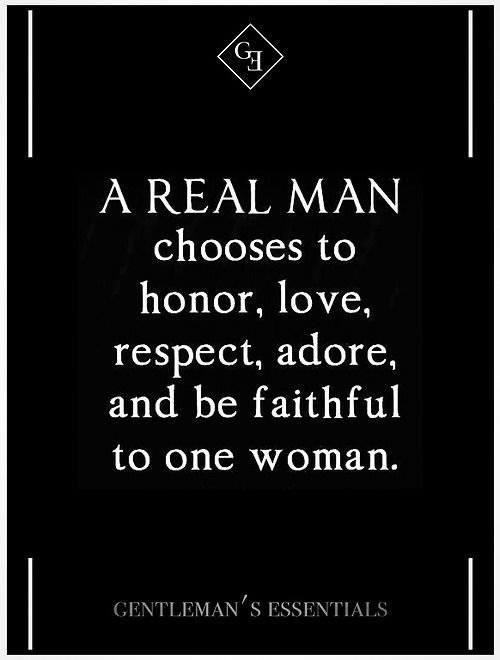 A real man chooses to honor, love, respect, adore and be faithful to one woman.