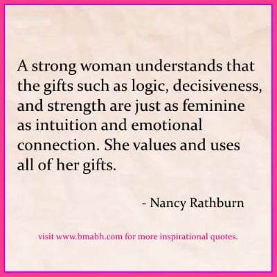 A strong woman understands that the gifts such as logic, decisiveness, and strength are just as feminine as intuition and ... Nancy Rathburn