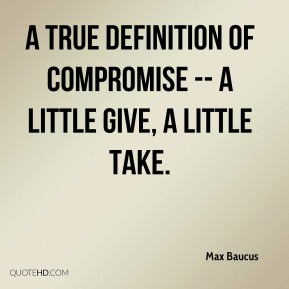 A true definition of compromise -- a little give, a little take. Max Baucus