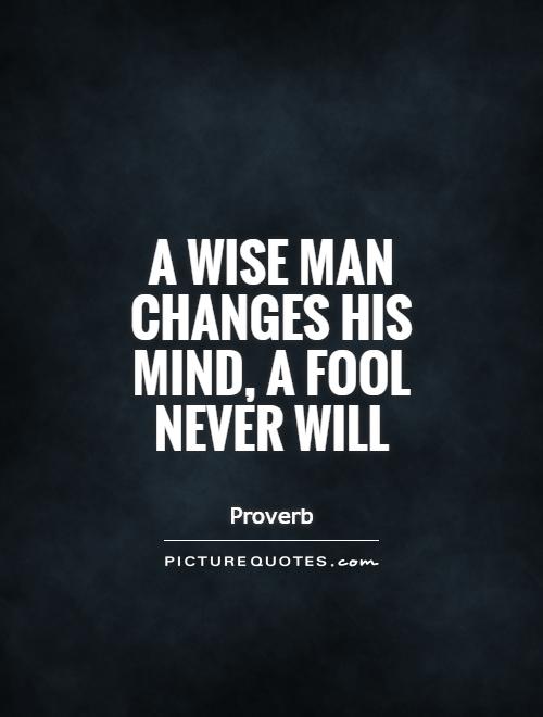 A wise man changes his mind, a fool never will
