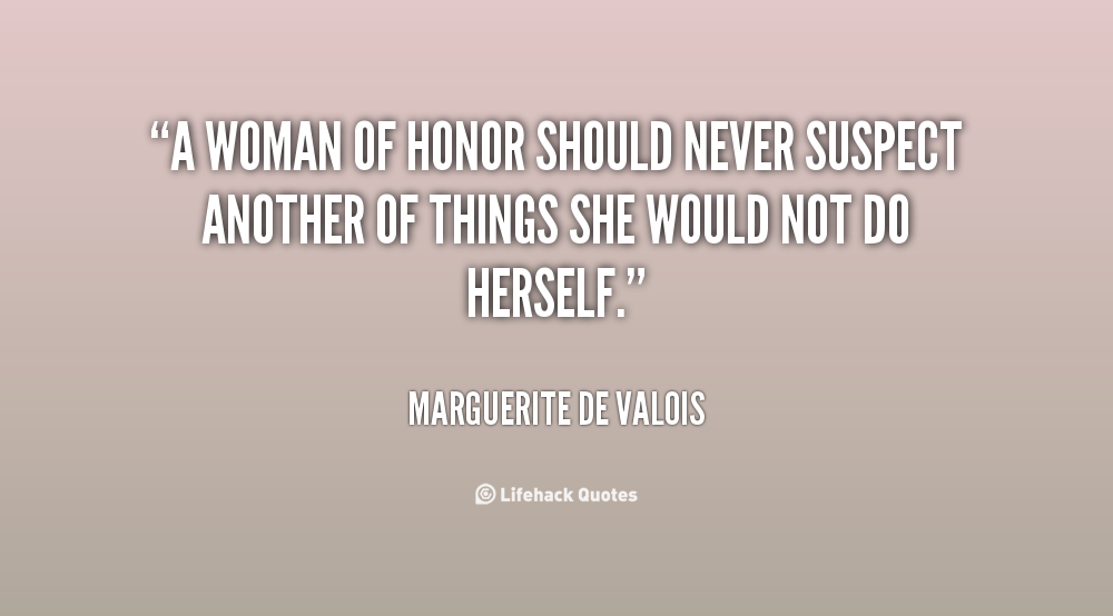 A woman of honor should never suspect another of things she would not do herself. Margaret of Valois