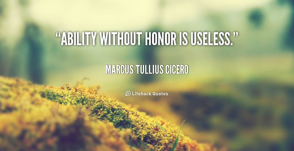 Ability without honor is useless. Marcus Tullius Cicero