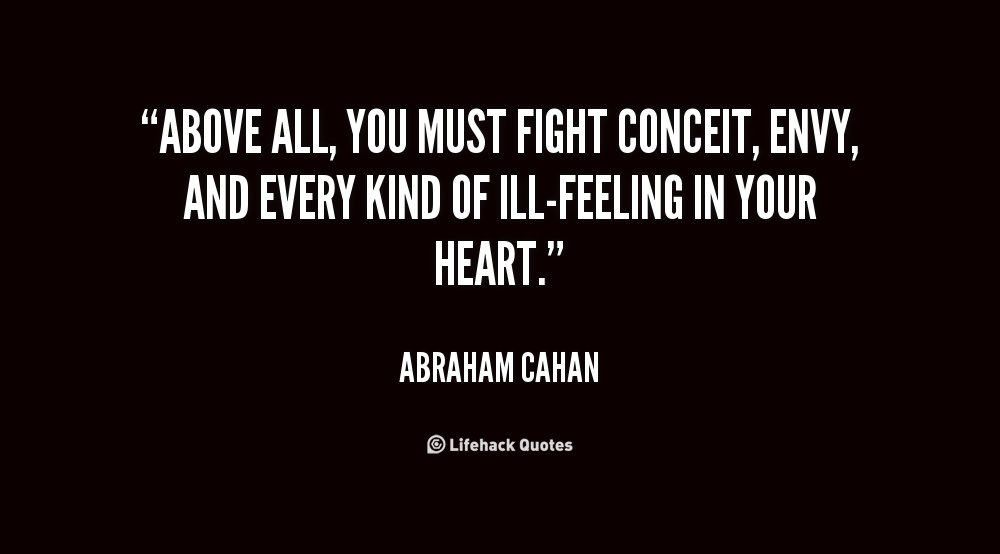 Above all, you must fight conceit, envy, and every kind of ill-feeling in your heart. Abraham Cahan