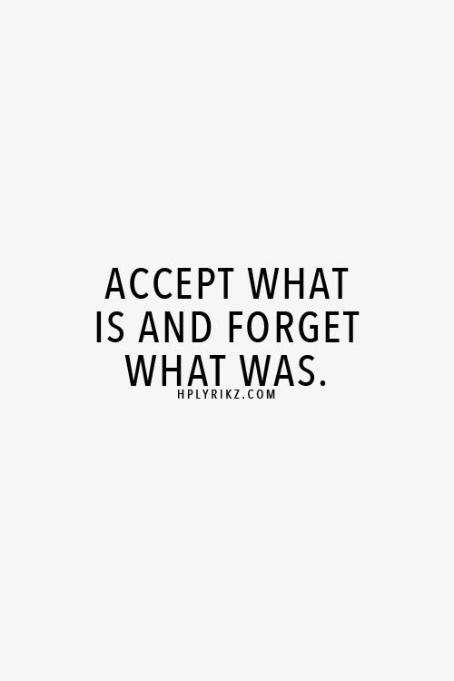 Accept what is and forget what was
