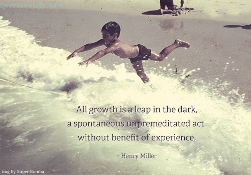 All growth is a leap in the dark, a spontaneous unpremeditated act without benefit of experience. Henry Miller