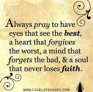 Always pray to have eyes that see the best in people, a heart that forgives the worst, a mind that forgets the bad, and a soul that never loses faith