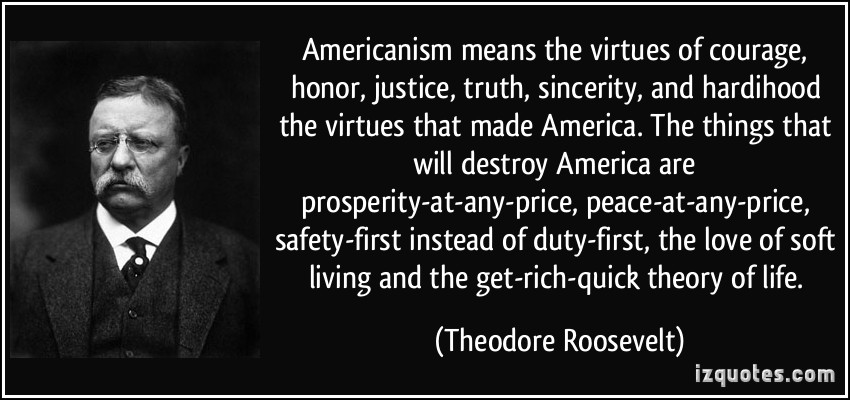 Americanism means the virtues of courage honor justice truth sincerity and hardihood—the virtues that made America The things that will destroy America are... Theodore Roosevelt