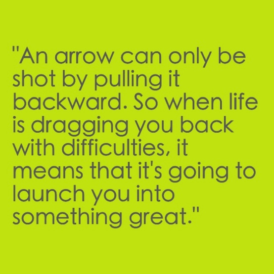 An arrow can only be shot by pulling it backward. So when life is dragging you back with difficulties, it means that it's going to launch you into ...