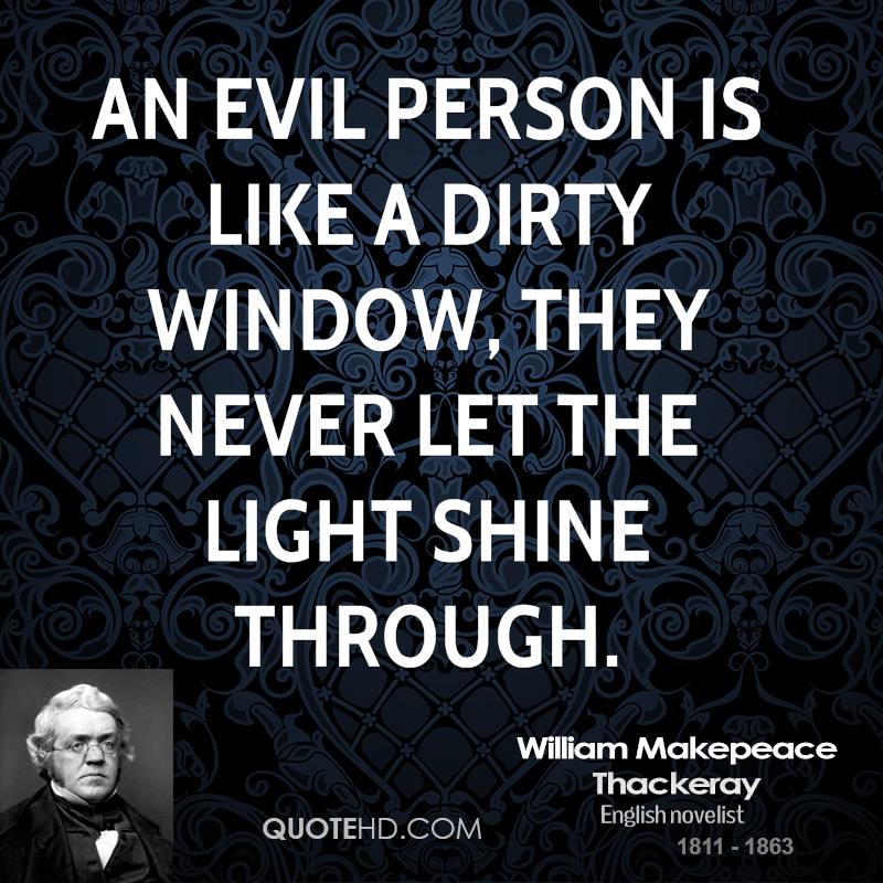 An evil person is like a dirty window, they never let the light shine through. William Make peace Thackeray