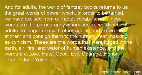 And for adults, the world of fantasy books returns to us the great words of power which, in order to be tamed, we have excised from our adult... Jane Yolen