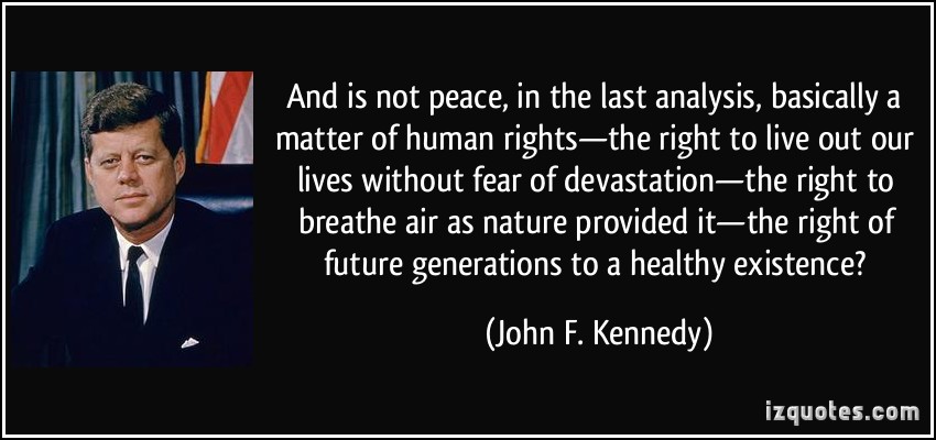 And is not peace, in the last analysis, basically a matter of human rights -- the right to live out our lives without fear of devastation – the right to breathe air as... john F. Kennedy