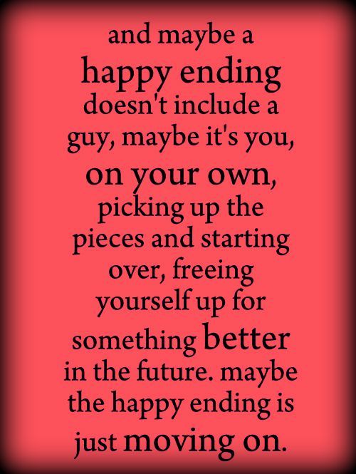 And maybe a happy ending doesn't include a guy, maybe... it's you, on your own, picking up the pieces and starting over, freeing yourself up for something ...