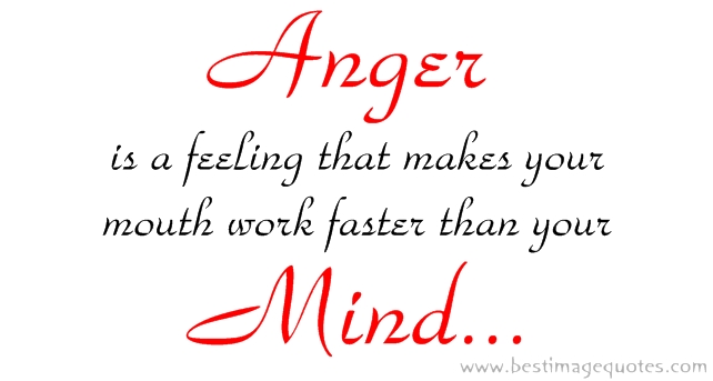 Anger is the feeling that makes your mouth work faster than your mind.