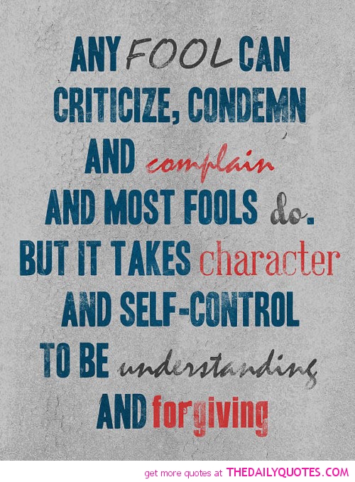 Any fool can criticize, complain, and condemn—and most fools do. But it takes character and self-control to be understanding and forgiving