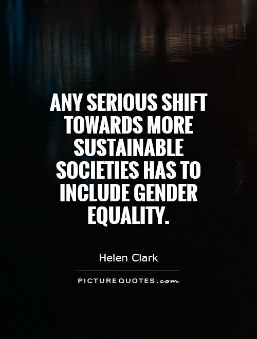 Any serious shift towards more sustainable societies has to include gender equality. Helen Clark