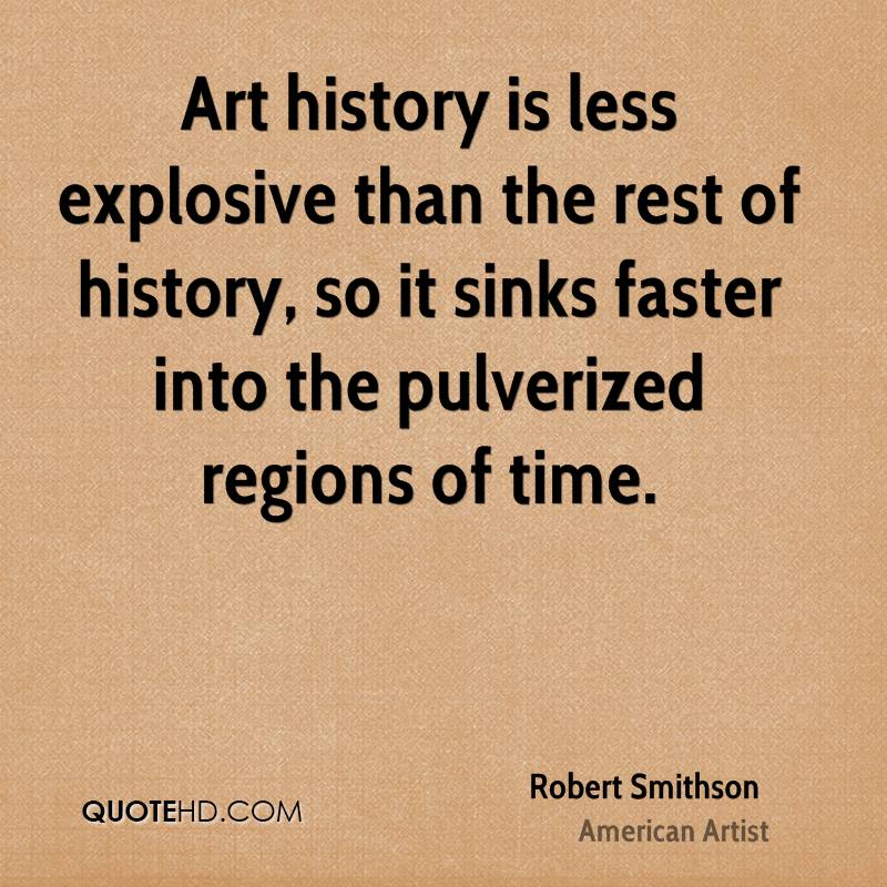 Art history is less explosive than the rest of history, so it sinks faster into the pulverized regions of time. Robert Smithson