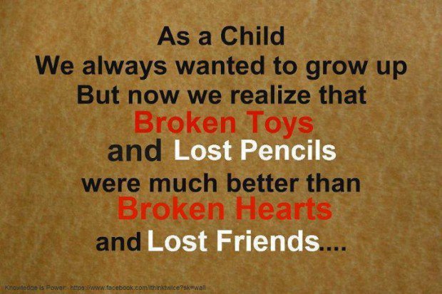As a child we always wanted to grow up, but now we realize that broken toys and lost pencils were much better than broken hearts and lost friends.