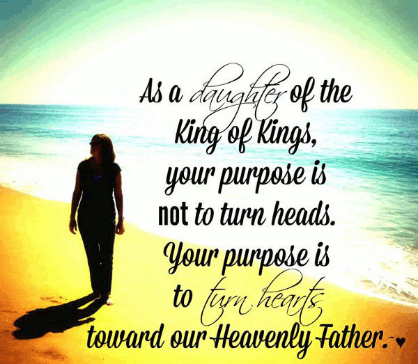 As a daughter of the king of kings, your purpose is not to turn heads butto turn hearts toward our Heavenly Father