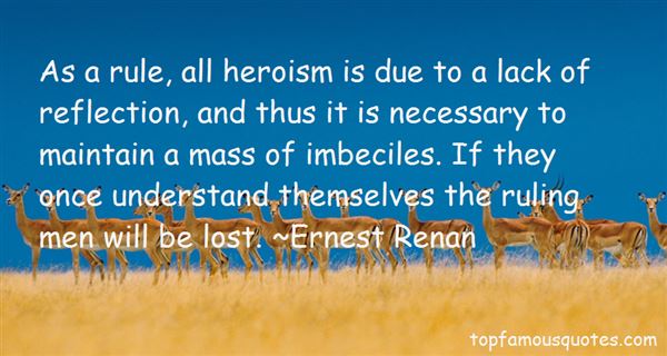 As a rule, all heroism is due to a lack of reflection, and thus it is necessary to maintain a mass of imbeciles. If they once understand themselves the... Ernest Renan