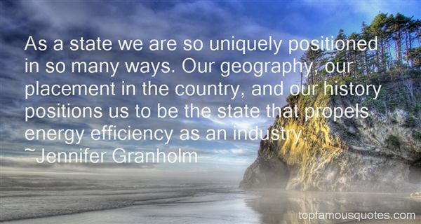 As a state we are so uniquely positioned in so many ways. Our geography, our placement in the country, and our history positions us to be the ... Jennifer Granholm
