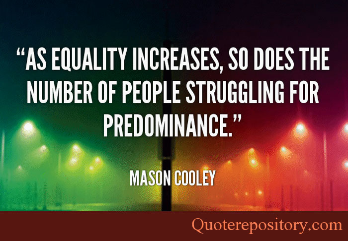 As equality increases, so does the number of people struggling for predominance. Mason Cooley