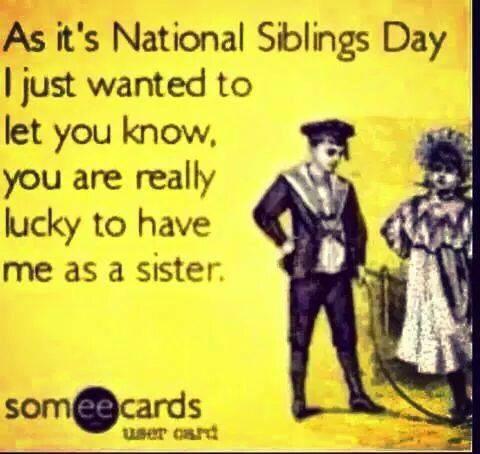 As it's National Siblings Day I just wanted to let you know you are really lucky to have me as a sister